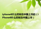 iphone6什么时候在中国上市的（iPhone6什么时候在中国上市）