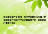 协议离婚房产全部归一方过户需要什么手续（协议离婚房产如何过户协议离婚房子归一方如何过户手续介绍）