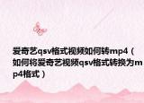 爱奇艺qsv格式视频如何转mp4（如何将爱奇艺视频qsv格式转换为mp4格式）