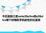 今日更新三星note20ultra和s20ultra哪个好哪款手机的性价比更高