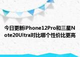 今日更新iPhone12Pro和三星Note20Ultra对比哪个性价比更高
