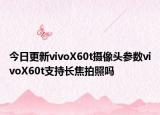 今日更新vivoX60t摄像头参数vivoX60t支持长焦拍照吗