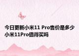 今日更新小米11 Pro售价是多少小米11Pro值得买吗