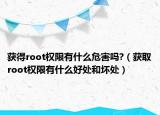 获得root权限有什么危害吗?（获取root权限有什么好处和坏处）
