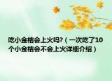 吃小金桔会上火吗?（一次吃了10个小金桔会不会上火详细介绍）