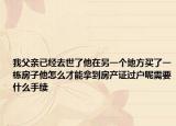 我父亲已经去世了他在另一个地方买了一栋房子他怎么才能拿到房产证过户呢需要什么手续