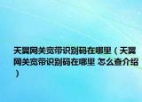 天翼网关宽带识别码在哪里（天翼网关宽带识别码在哪里 怎么查介绍）