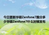 今日更新华硕Zenfone7跑分多少华硕Zenfone7什么时候发布