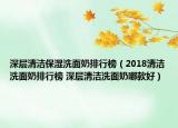 深层清洁保湿洗面奶排行榜（2018清洁洗面奶排行榜 深层清洁洗面奶哪款好）