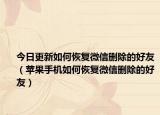 今日更新如何恢复微信删除的好友（苹果手机如何恢复微信删除的好友）