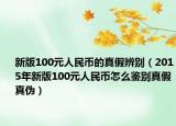 新版100元人民币的真假辨别（2015年新版100元人民币怎么鉴别真假真伪）