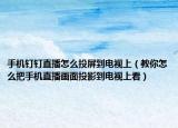 手机钉钉直播怎么投屏到电视上（教你怎么把手机直播画面投影到电视上看）