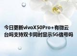 今日更新vivoX50Pro+有微云台吗支持双卡同时显示5G信号吗