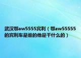 武汉鄂aw5555宾利（鄂aw55555的宾利车是谁的他是干什么的）