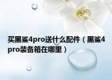 买黑鲨4pro送什么配件（黑鲨4pro装备箱在哪里）