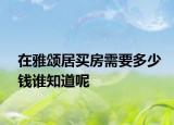 在雅颂居买房需要多少钱谁知道呢