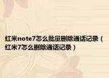 红米note7怎么批量删除通话记录（红米7怎么删除通话记录）