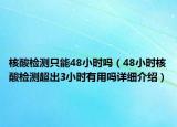 核酸检测只能48小时吗（48小时核酸检测超出3小时有用吗详细介绍）
