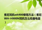 索尼耳机wh900使用方法（索尼WH-H900N耳机怎么检查电量）