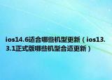 ios14.6适合哪些机型更新（ios13.3.1正式版哪些机型合适更新）