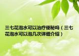 三七花泡水可以治疗便秘吗（三七花泡水可以泡几次详细介绍）
