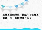 红豆不能和什么一起吃不（红豆不能和什么一起吃详细介绍）