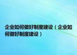 企业如何做好制度建设（企业如何做好制度建设）