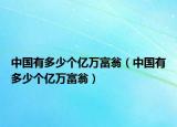 中国有多少个亿万富翁（中国有多少个亿万富翁）