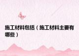 施工材料包括（施工材料主要有哪些）