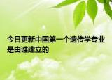 今日更新中国第一个遗传学专业是由谁建立的