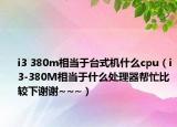 i3 380m相当于台式机什么cpu（i3-380M相当于什么处理器帮忙比较下谢谢~~~）