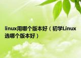 linux用哪个版本好（初学Linux选哪个版本好）