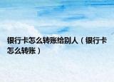 银行卡怎么转账给别人（银行卡怎么转账）