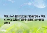 苹果11nfc复制完门禁卡能使用吗（苹果11nfc怎么复制门禁卡 复制门禁卡教程介绍）