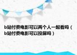 b站付费电影可以两个人一起看吗（b站付费电影可以投屏吗）
