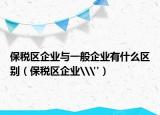 保税区企业与一般企业有什么区别（保税区企业\
