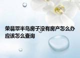 荣翡翠半岛房子没有房产怎么办应该怎么查询
