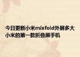 今日更新小米mixfold外屏多大小米的第一款折叠屏手机