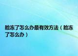 脸冻了怎么办最有效方法（脸冻了怎么办）
