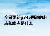 今日更新g345国道的起点和终点是什么