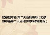 奶茶放冰箱 第二天还能喝吗（奶茶放冰箱第二天还可以喝吗详细介绍）