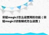 荣耀magic2怎么设置耳机功能（荣耀magic2访客模式怎么设置）