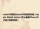 watch手表和iphone手机如何连接（Apple Watch Series 3怎么查看iPhone与手表之间的连接）