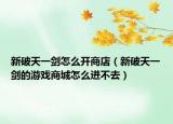 新破天一剑怎么开商店（新破天一剑的游戏商城怎么进不去）