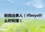 新闻当事人（tfboys什么时候播）