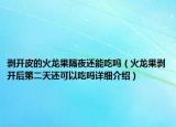 剥开皮的火龙果隔夜还能吃吗（火龙果剥开后第二天还可以吃吗详细介绍）