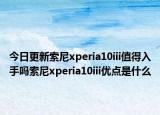 今日更新索尼xperia10iii值得入手吗索尼xperia10iii优点是什么