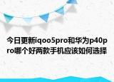 今日更新iqoo5pro和华为p40pro哪个好两款手机应该如何选择