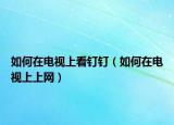如何在电视上看钉钉（如何在电视上上网）