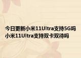 今日更新小米11Ultra支持5G吗小米11Ultra支持双卡双待吗